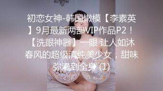 初恋女神-韩国嫩模【李素英】9月最新两部VIP作品P2！【洗眼神器】一眼 让人如沐春风的超级清纯美少女，甜味弥漫到全身 (1)