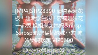 [MP4]STP28390 清纯系天花板！超嫩学生妹！萝莉姐妹花一起秀 姐姐来大姨妈&nbsp;&nbsp;假屌猛插妹妹小穴 呻吟娇喘嗲嗲 VIP0600