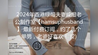 2024年香港绿帽夫妻咸湿老公制作室【hamsuphusband】 最新付费订阅，约了几个单男，老婆好喜欢！ (2)