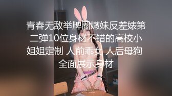 青春无敌举牌圈嫩妹反差婊第二弹10位身材不错的高校小姐姐定制 人前乖女 人后母狗 全面展示身材