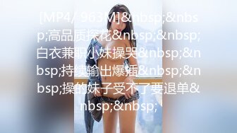 [MP4/ 963M]&nbsp;&nbsp;高品质探花&nbsp;&nbsp;白衣兼职小妹操哭&nbsp;&nbsp;持续输出爆插&nbsp;&nbsp;操的妹子受不了要退单&nbsp;&nbsp;