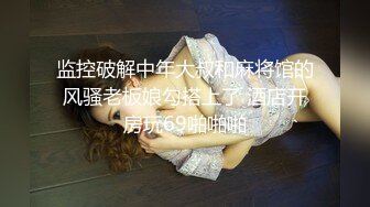 监控破解中年大叔和麻将馆的风骚老板娘勾搭上了 酒店开房玩69啪啪啪