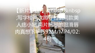 【新片速遞 】&nbsp;&nbsp;写字楼两次蹲守包裙同款美人痣小妞,两片肥厚的湿滑唇肉真想下手[592M/MP4/02:46]