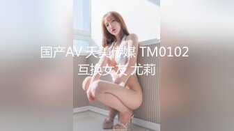 国产AV 天美传媒 TM0102 互换女友 尤莉