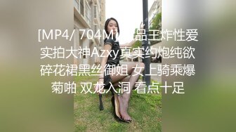 [MP4/ 704M] 极品王炸性爱实拍大神Azxy真实约炮纯欲碎花裙黑丝御姐 女上骑乘爆菊啪 双龙入洞 看点十足