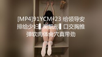 [MP4]91YCM-23 给领导安排给少妇▌吴凯彤▌口交胸推弹软肉体肏穴真带劲