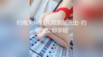 约炮大神91凡哥原版流出-约啪兔女郎学姐