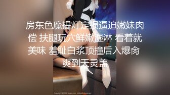 房东色魔提灯定损逼迫嫩妹肉偿 扶腿玩穴鲜嫩湿淋 看着就美味 羞耻白浆顶撞后入爆肏 爽到天灵盖