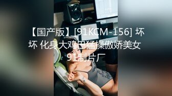 【国产版】[91KCM-156] 坏坏 化身大鸡巴猛操傲娇美女 91制片厂