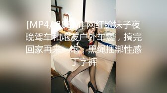 [MP4/ 888M] 网红脸妹子夜晚驾车和炮友户外车震，搞完回家再来一炮，黑绳捆绑性感丁字裤