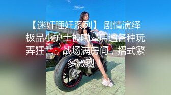 【迷奸睡奸系列】 剧情演绎 极品小护士被嘞晕后遭各种玩弄狂艹，战场满房间，招式繁多激烈！