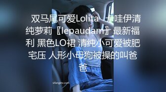 ✿双马尾可爱Lolita✿卡哇伊清纯萝莉〖lepaudam〗最新福利 黑色LO裙 清纯小可爱被肥宅压 人形小母狗被操的叫爸爸