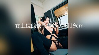 女上位的快感呻吟 广州19cm