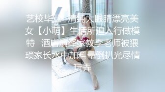 艺校毕业⭐清纯大眼睛漂亮美女【小萌】生活所迫入行做模特⭐酒店演绎家教李老师被猥琐家长水中加料晕倒扒光尽情玩弄