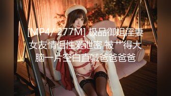 [MP4/ 277M] 极品御姐淫妻女友情侣性爱泄密 被艹得大脑一片空白直喊爸爸爸爸