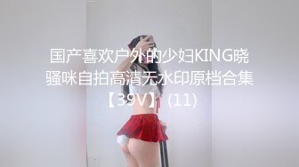 国产喜欢户外的少妇KING晓骚咪自拍高清无水印原档合集【39V】 (11)