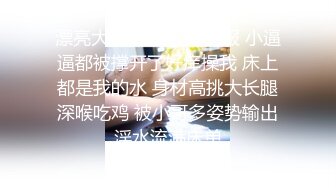 漂亮大奶小姐姐 好舒服 小逼逼都被撑开了好痒操我 床上都是我的水 身材高挑大长腿深喉吃鸡 被小哥多姿势输出淫水流满床单