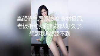 高颜值气质眼镜娘,身材极品,老板相约我的都排队好久了,想舔我B都舔不到