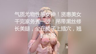 气质尤物性感女神！贤惠美女干完家务秀一波！吊带黑丝修长美腿，坐在椅子上插穴，翘起屁股