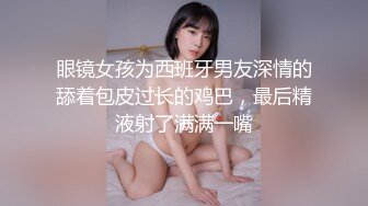 眼镜女孩为西班牙男友深情的舔着包皮过长的鸡巴，最后精液射了满满一嘴