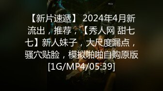 【新片速遞】 2024年4月新流出，推荐，【秀人网 甜七七】新人妹子，大尺度漏点，骚穴贴脸，模拟啪啪自购原版[1G/MP4/05:39]