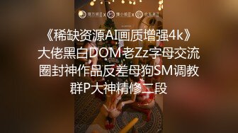 《稀缺资源AI画质增强4k》大佬黑白DOM老Zz字母交流圈封神作品反差母狗SM调教群P大神精修二段