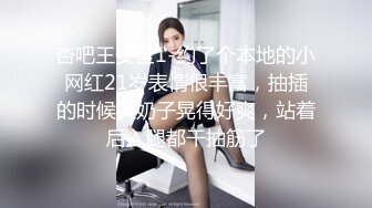 杏吧王安全1-约了个本地的小网红21岁表情很丰富，抽插的时候大奶子晃得好爽，站着后入腿都干抽筋了