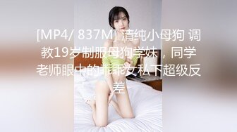 [MP4/ 837M] 清纯小母狗 调教19岁制服母狗学妹，同学老师眼中的乖乖女私下超级反差