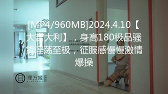 [MP4/960MB]2024.4.10【大吉大利】，身高180极品骚货淫荡至极，征服感慢慢激情爆操