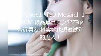 STP26661 『ED Mosaic』178CM 极品黑丝美女??不敢告诉男友 其实她也想试试别的男人！