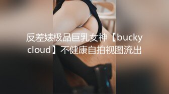 反差婊极品巨乳女神【buckycloud】不健康自拍视图流出