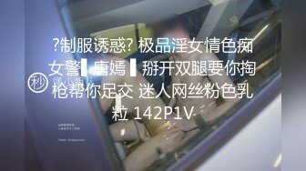 ?制服诱惑? 极品淫女情色痴女警▌唐嫣 ▌掰开双腿要你掏枪帮你足交 迷人网丝粉色乳粒 142P1V