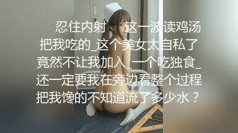 ❤️忍住内射❤️这一波读鸡汤把我吃的_这个美女太自私了竟然不让我加入_一个吃独食_还一定要我在旁边看整个过程把我馋的不知道流了多少水？