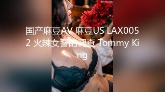 国产麻豆AV 麻豆US LAX0052 火辣女警的调查 Tommy King