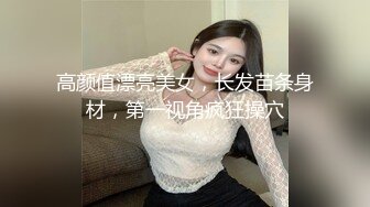 高颜值漂亮美女，长发苗条身材，第一视角疯狂操穴