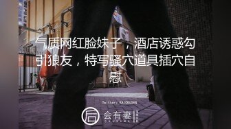 气质网红脸妹子，酒店诱惑勾引狼友，特写骚穴道具插穴自慰