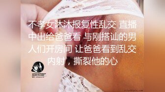 不孝女沐沐报复性乱交 直播中出给爸爸看 与刚搭讪的男人们开房间 让爸爸看到乱交内射，撕裂他的心