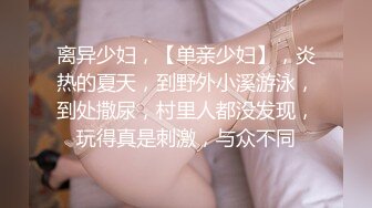 离异少妇，【单亲少妇】，炎热的夏天，到野外小溪游泳，到处撒尿，村里人都没发现，玩得真是刺激，与众不同