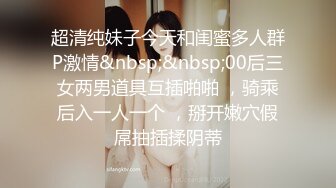 超清纯妹子今天和闺蜜多人群P激情&nbsp;&nbsp;00后三女两男道具互插啪啪 ，骑乘后入一人一个 ，掰开嫩穴假屌抽插揉阴蒂