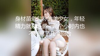 身材苗条匀称的美少女，年轻精力就是旺盛，两个小时内也不知搞了几个回合