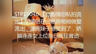 STP15046 【自购情侣私拍流出】小情侣在出租房啪啪做爱流出，漂亮妹子感觉到了，娇喘连连女上位自己疯狂耸动