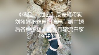 《精品❤️泄密》反差骚母狗刘娅婷不雅自拍流出，婚前婚后各种撩骚，露脸自慰流白浆496P+1V