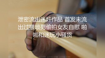 泄密流出迷奸作品 首发未流出过猥琐男偷拍女友自慰 啪啪和迷玩小骚货