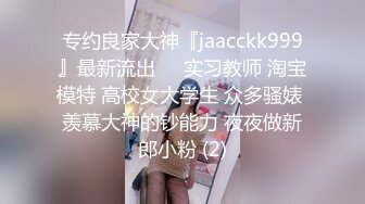 专约良家大神『jaacckk999』最新流出❤️实习教师 淘宝模特 高校女大学生 众多骚婊 羡慕大神的钞能力 夜夜做新郎小粉 (2)