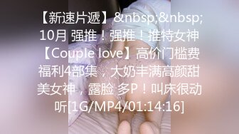 【新速片遞】&nbsp;&nbsp;10月 强推！强推！推特女神【Couple love】高价门槛费福利4部集，大奶丰满高颜甜美女神，露脸 多P！叫床很动听[1G/MP4/01:14:16]