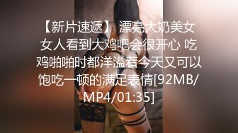 【新片速遞】 漂亮大奶美女 女人看到大鸡吧会很开心 吃鸡啪啪时都洋溢着今天又可以饱吃一顿的满足表情[92MB/MP4/01:35]