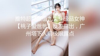 推特超高颜值九头身极品女神【桃子爱爸爸】反差露出，广州塔下人前极限露点