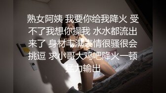 熟女阿姨 我要你给我降火 受不了我想你操我 水水都流出来了 身材丰满表情很骚很会挑逗 求小哥大鸡吧降火一顿猛力输出