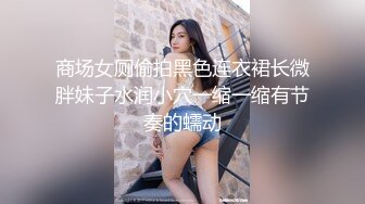 商场女厕偷拍黑色连衣裙长微胖妹子水润小穴一缩一缩有节奏的蠕动