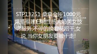 STP13251 桑拿会所1000元爆插福建白嫩性感大奶美女技师服务,不停的换着花招干,女说 当你女朋友要被干走!